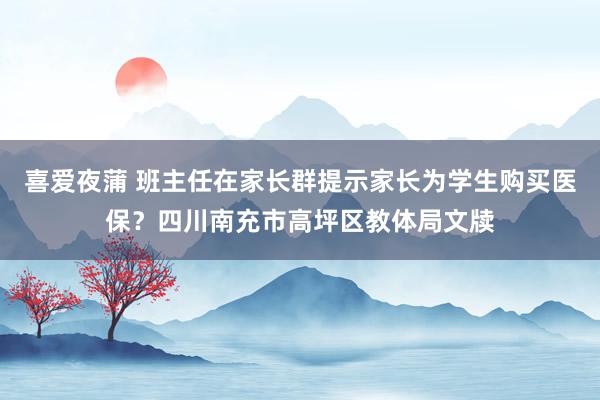 喜爱夜蒲 班主任在家长群提示家长为学生购买医保?四川南充市高坪区教体局文牍