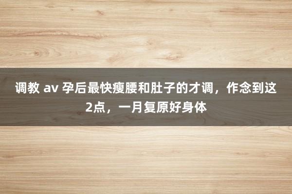 调教 av 孕后最快瘦腰和肚子的才调,作念到这2点,一月复原好身体