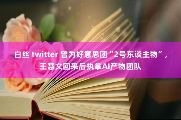 白丝 twitter 曾为好意思团“2号东谈主物”,王慧文回来后执掌AI产物团队