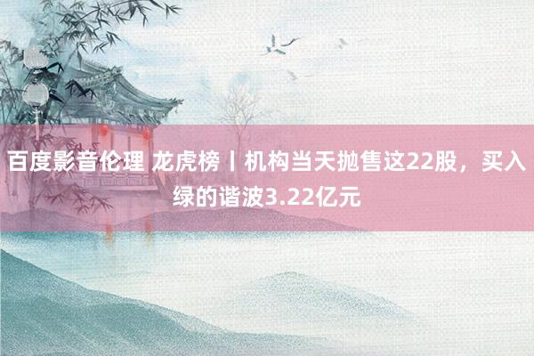 百度影音伦理 龙虎榜丨机构当天抛售这22股,买入绿的谐波3.22亿元