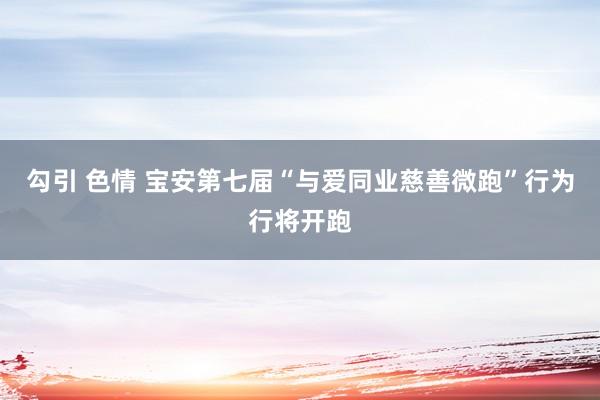 勾引 色情 宝安第七届“与爱同业慈善微跑”行为行将开跑