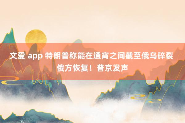 文爱 app 特朗普称能在通宵之间截至俄乌碎裂 俄方恢复！普京发声