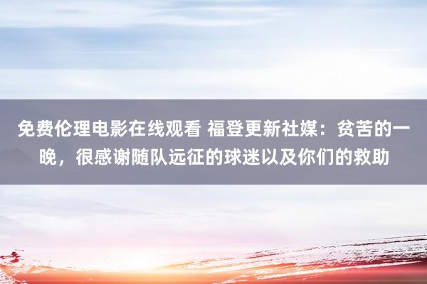 免费伦理电影在线观看 福登更新社媒:贫苦的一晚,很感谢随队远征的球迷以及你们的救助