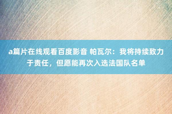 a篇片在线观看百度影音 帕瓦尔：我将持续致力于责任，但愿能再次入选法国队名单
