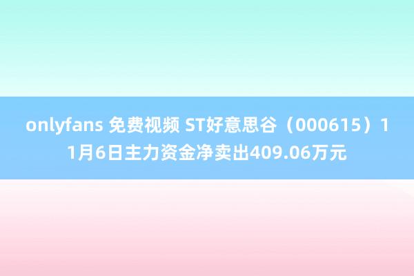 onlyfans 免费视频 ST好意思谷(000615)11月6日主力资金净卖出409.06万元
