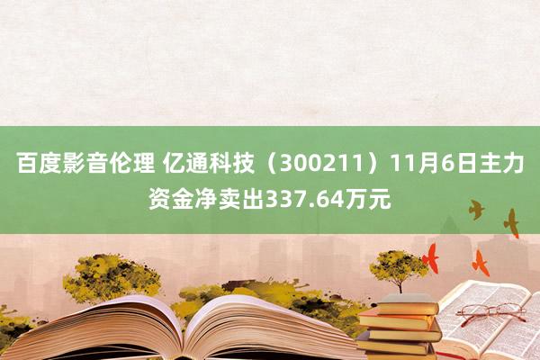 百度影音伦理 亿通科技(300211)11月6日主力资金净卖出337.64万元