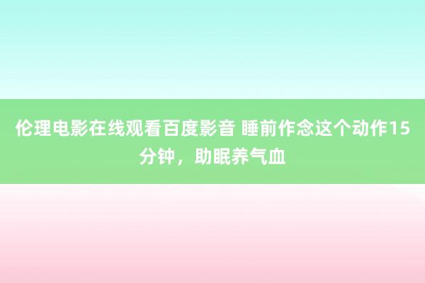 伦理电影在线观看百度影音 睡前作念这个动作15分钟,助眠养气血