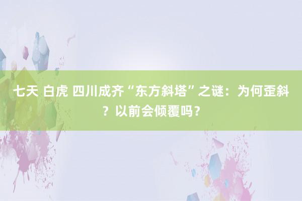 七天 白虎 四川成齐“东方斜塔”之谜:为何歪斜?以前会倾覆吗?
