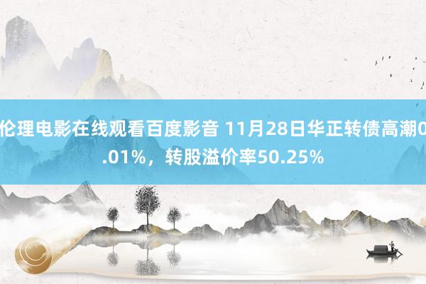 伦理电影在线观看百度影音 11月28日华正转债高潮0.01%,转股溢价率50.25%
