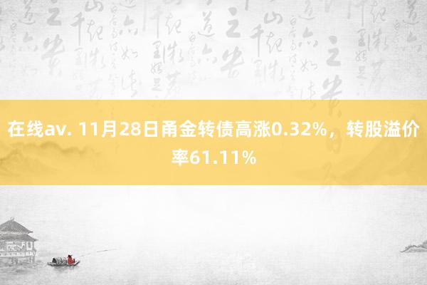 在线av. 11月28日甬金转债高涨0.32%,转股溢价率61.11%