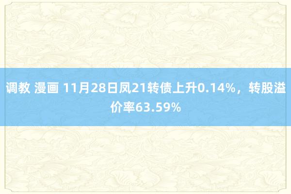 调教 漫画 11月28日凤21转债上升0.14%,转股溢价率63.59%