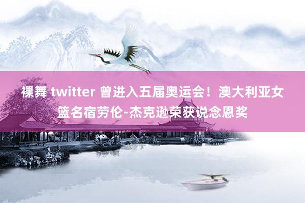 裸舞 twitter 曾进入五届奥运会!澳大利亚女篮名宿劳伦-杰克逊荣获说念恩奖