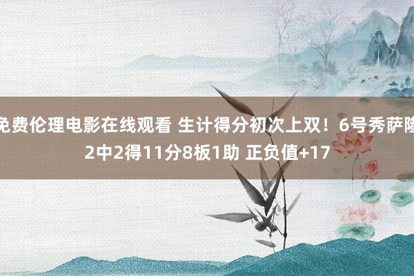 免费伦理电影在线观看 生计得分初次上双!6号秀萨隆2中2得11分8板1助 正负值+17