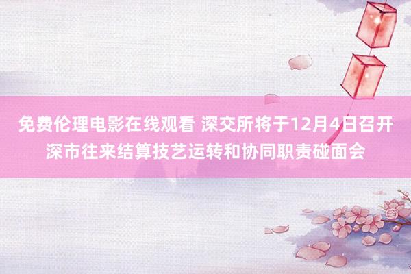 免费伦理电影在线观看 深交所将于12月4日召开深市往来结算技艺运转和协同职责碰面会