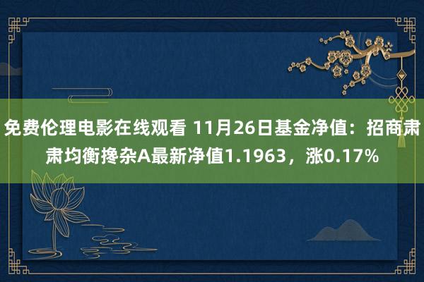 免费伦理电影在线观看 11月26日基金净值:招商肃肃均衡搀杂A最新净值1.1963,涨0.17%