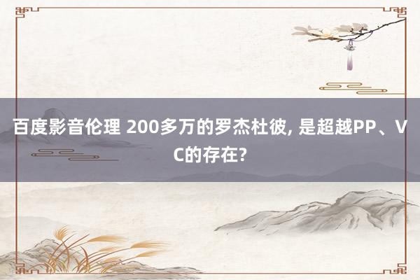 百度影音伦理 200多万的罗杰杜彼, 是超越PP、VC的存在?