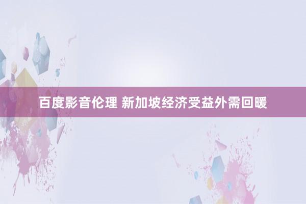 百度影音伦理 新加坡经济受益外需回暖