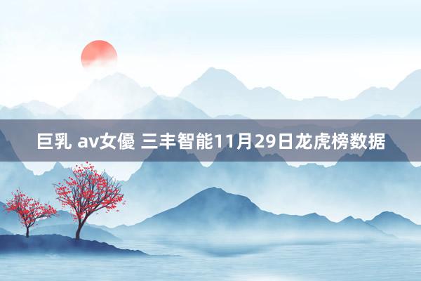 巨乳 av女優 三丰智能11月29日龙虎榜数据