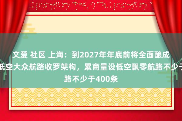 文爱 社区 上海:到2027年年底前将全面酿成上海市低空大众航路收罗架构,累商量设低空飘零航路不少于400条