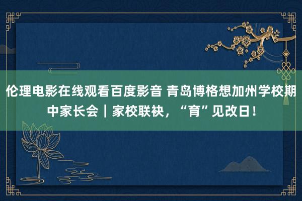 伦理电影在线观看百度影音 青岛博格想加州学校期中家长会|家校联袂,“育”见改日!