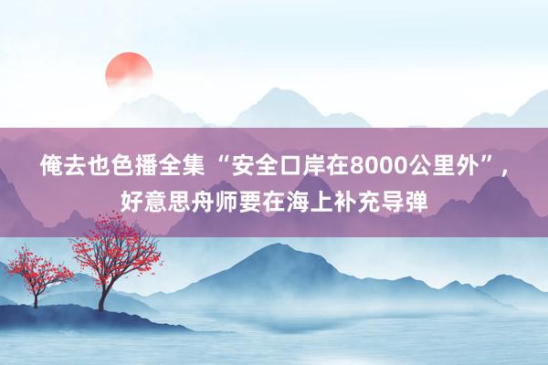 俺去也色播全集 “安全口岸在8000公里外”,好意思舟师要在海上补充导弹