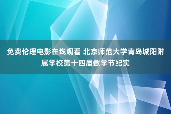 免费伦理电影在线观看 北京师范大学青岛城阳附属学校第十四届数学节纪实