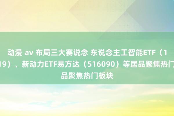 动漫 av 布局三大赛说念 东说念主工智能ETF(159819)、新动力ETF易方达(516090)等居品聚焦热门板块