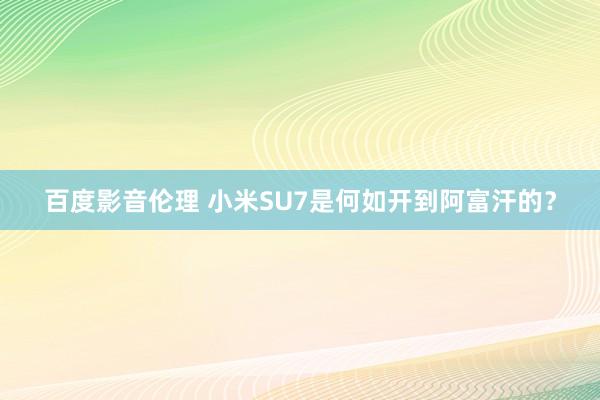 百度影音伦理 小米SU7是何如开到阿富汗的?