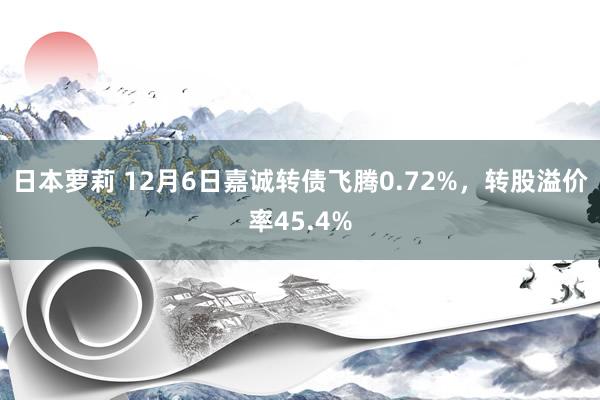 日本萝莉 12月6日嘉诚转债飞腾0.72%,转股溢价率45.4%