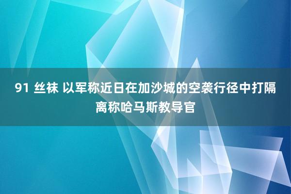 91 丝袜 以军称近日在加沙城的空袭行径中打隔离称哈马斯教导官