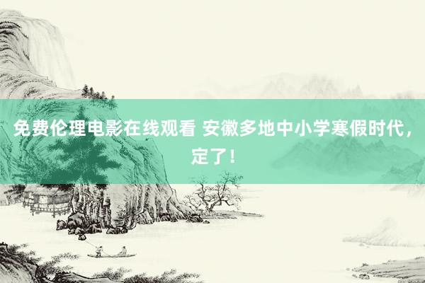 免费伦理电影在线观看 安徽多地中小学寒假时代，定了！