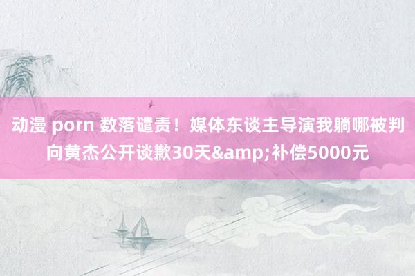 动漫 porn 数落谴责!媒体东谈主导演我躺哪被判向黄杰公开谈歉30天&补偿5000元