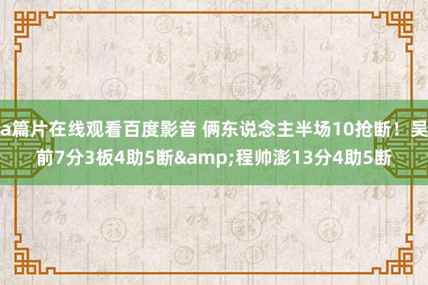 a篇片在线观看百度影音 俩东说念主半场10抢断!吴前7分3板4助5断&程帅澎13分4助5断