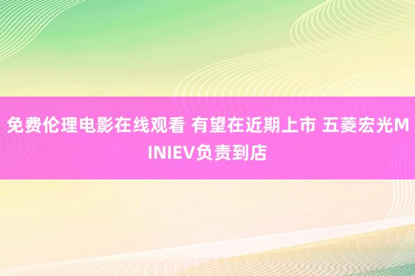 免费伦理电影在线观看 有望在近期上市 五菱宏光MINIEV负责到店