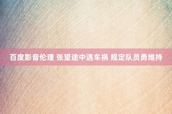 百度影音伦理 张望途中遇车祸 规定队员勇维持