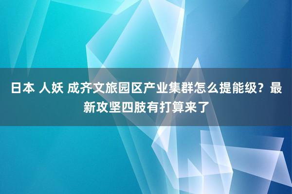 日本 人妖 成齐文旅园区产业集群怎么提能级?最新攻坚四肢有打算来了