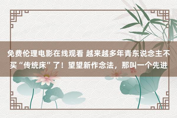 免费伦理电影在线观看 越来越多年青东说念主不买“传统床”了！望望新作念法，那叫一个先进