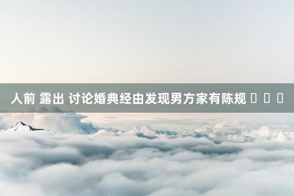 人前 露出 讨论婚典经由发现男方家有陈规 ​​​