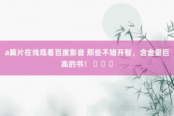 a篇片在线观看百度影音 那些不错开智，含金量巨高的书！ ​​​