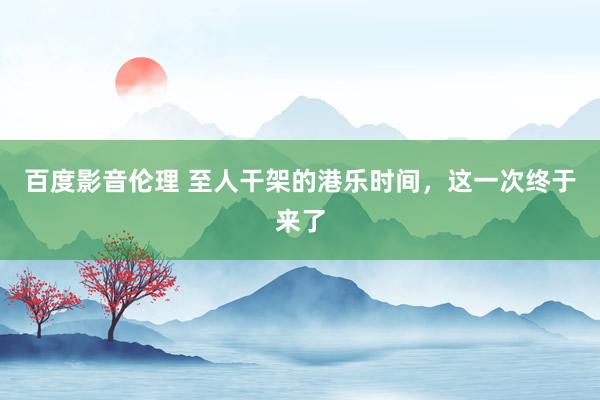 百度影音伦理 至人干架的港乐时间,这一次终于来了