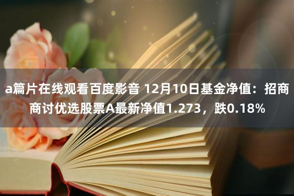 a篇片在线观看百度影音 12月10日基金净值:招商商讨优选股票A最新净值1.273,跌0.18%