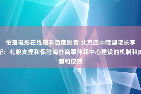 伦理电影在线观看百度影音 北京四中院副院长李迎新:礼貌支捏和保险海外商事仲裁中心建设的机制和成效