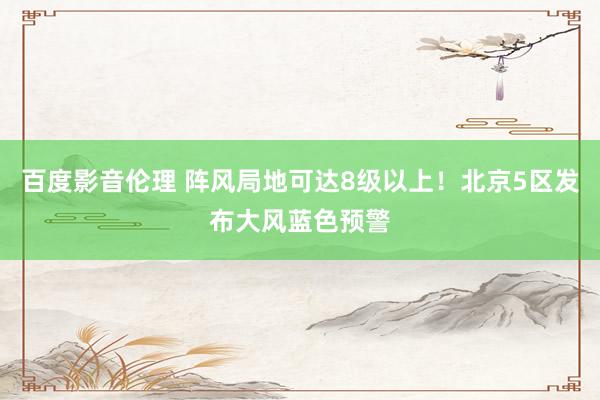 百度影音伦理 阵风局地可达8级以上!北京5区发布大风蓝色预警