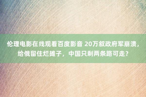 伦理电影在线观看百度影音 20万叙政府军崩溃,给俄留住烂摊子,中国只剩两条路可走?