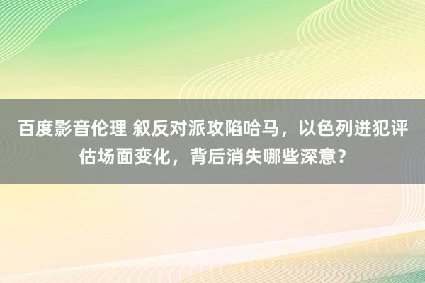 百度影音伦理 叙反对派攻陷哈马,以色列进犯评估场面变化,背后消失哪些深意?