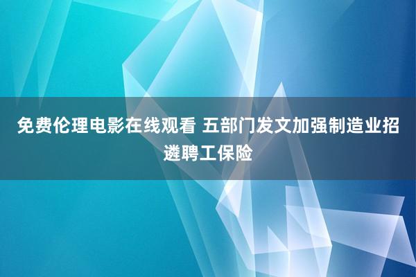 免费伦理电影在线观看 五部门发文加强制造业招遴聘工保险
