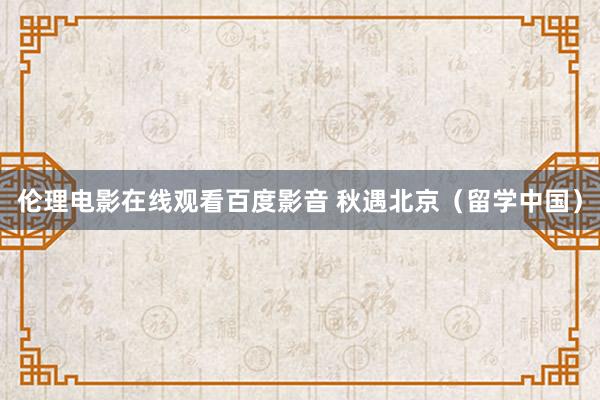 伦理电影在线观看百度影音 秋遇北京（留学中国）