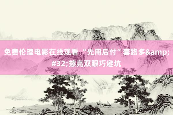 免费伦理电影在线观看 “先用后付”套路多 擦亮双眼巧避坑