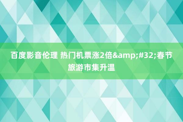 百度影音伦理 热门机票涨2倍 春节旅游市集升温