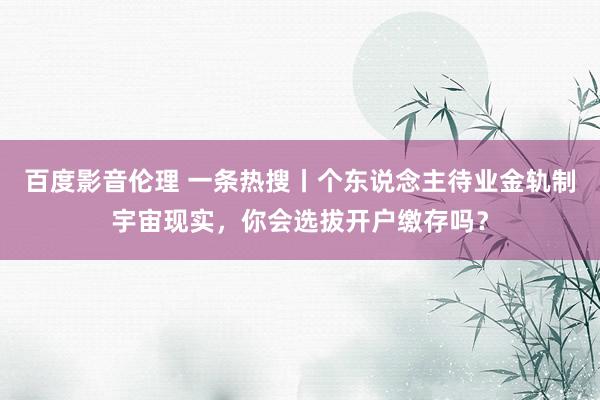 百度影音伦理 一条热搜丨个东说念主待业金轨制宇宙现实,你会选拔开户缴存吗?